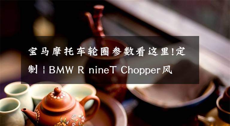 寶馬摩托車輪圈參數(shù)看這里!定制 | BMW R nineT Chopper風(fēng)格定制欣賞