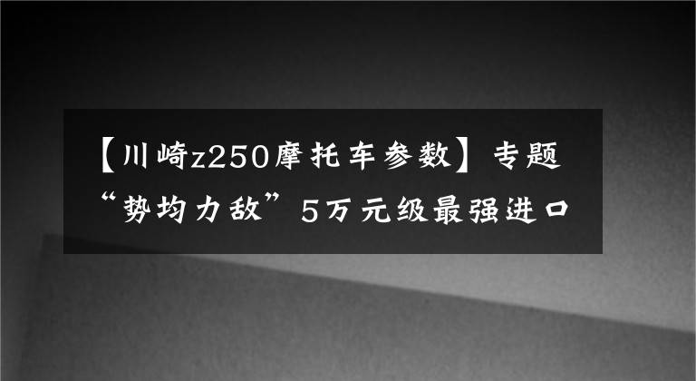 【川崎z250摩托車參數(shù)】專題“勢均力敵”5萬元級最強進口街車型摩托車對比