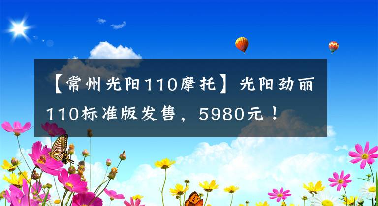 【常州光陽110摩托】光陽勁麗110標準版發(fā)售，5980元！