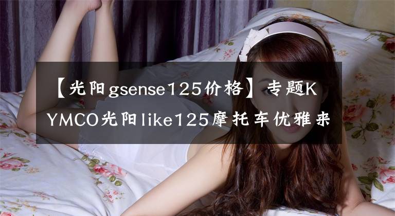 【光陽gsense125價(jià)格】專題KYMCO光陽like125摩托車優(yōu)雅來襲