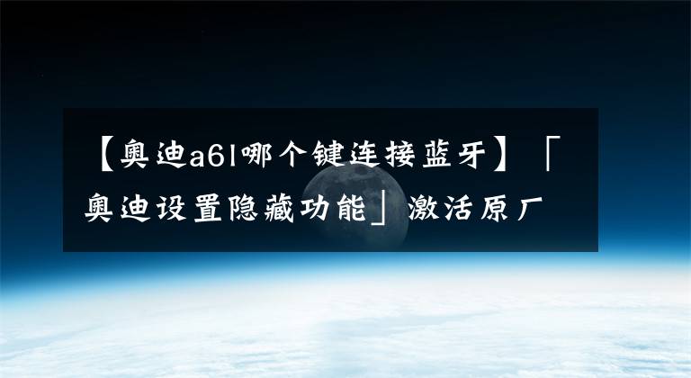 【奧迪a6l哪個(gè)鍵連接藍(lán)牙】「奧迪設(shè)置隱藏功能」激活原廠藍(lán)牙！