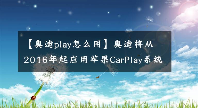 【奧迪play怎么用】奧迪將從2016年起應(yīng)用蘋(píng)果CarPlay系統(tǒng)