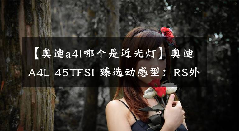 【奧迪a4l哪個(gè)是近光燈】奧迪A4L 45TFSI 臻選動(dòng)感型：RS外觀套件+quattro四驅(qū)，香不香？