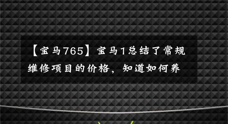 【寶馬765】寶馬1總結(jié)了常規(guī)維修項(xiàng)目的價(jià)格，知道如何養(yǎng)車，少花冤枉錢。