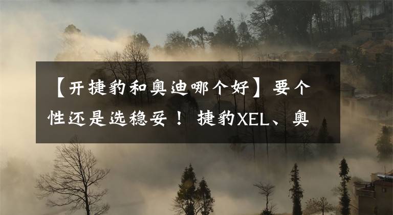 【開捷豹和奧迪哪個好】要個性還是選穩(wěn)妥！ 捷豹XEL、奧迪A4L，女生該選誰？