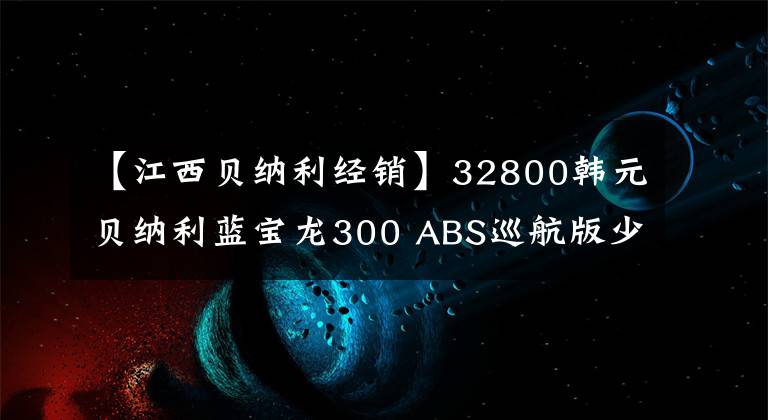 【江西貝納利經(jīng)銷】32800韓元貝納利藍寶龍300 ABS巡航版少量上市