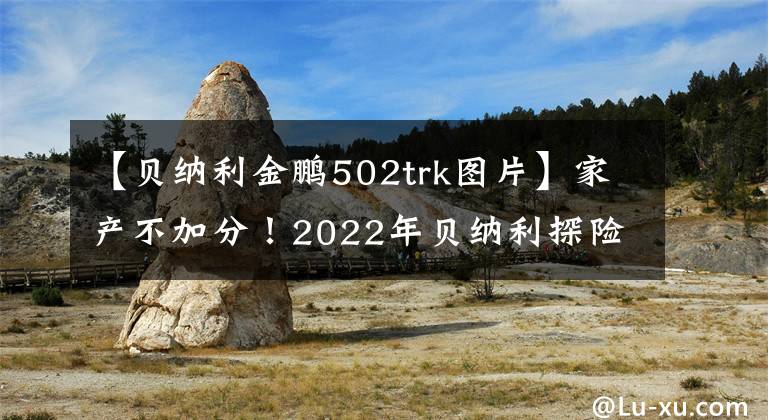 【貝納利金鵬502trk圖片】家產(chǎn)不加分！2022年貝納利探險(xiǎn)車升級(jí)版問世