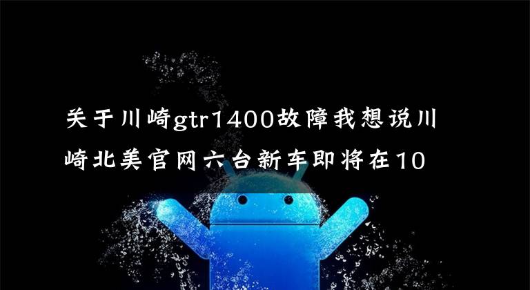 關于川崎gtr1400故障我想說川崎北美官網(wǎng)六臺新車即將在10月5日發(fā)布