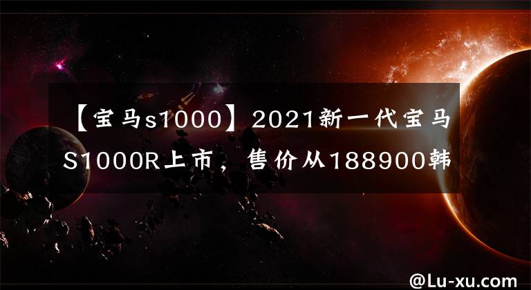 【寶馬s1000】2021新一代寶馬S1000R上市，售價從188900韓元開始