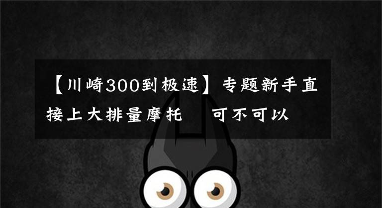 【川崎300到極速】專題新手直接上大排量摩托    可不可以？