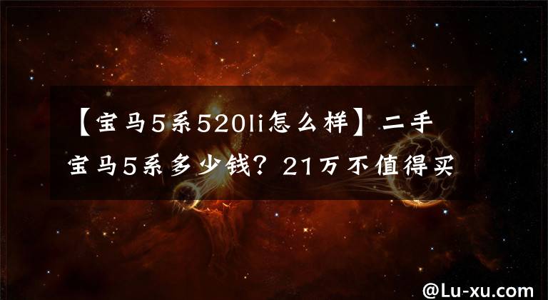 【寶馬5系520li怎么樣】二手寶馬5系多少錢？21萬不值得買70，000公里的寶馬520Li嗎？