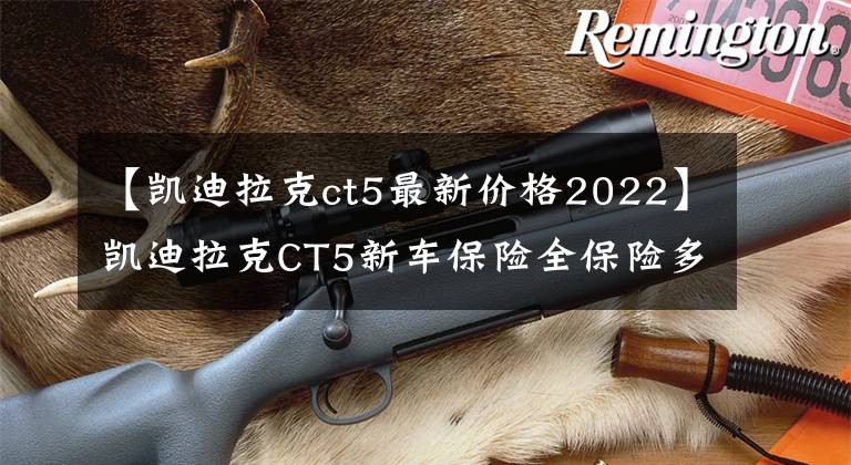 【凱迪拉克ct5最新價格2022】凱迪拉克CT5新車保險全保險多少錢？