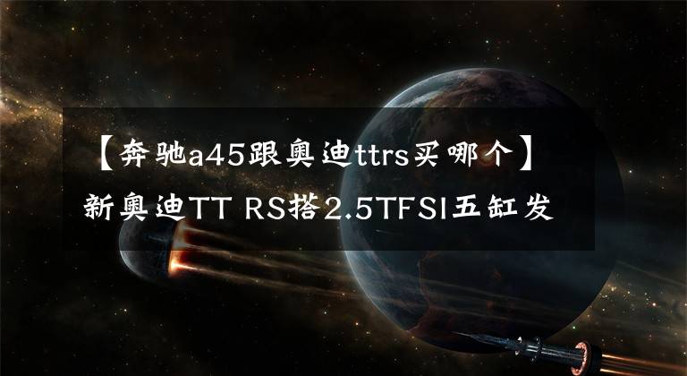 【奔馳a45跟奧迪ttrs買(mǎi)哪個(gè)】新奧迪TT RS搭2.5TFSI五缸發(fā)動(dòng)機(jī) 對(duì)標(biāo)奔馳AMG A45