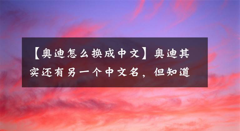 【奧迪怎么換成中文】奧迪其實還有另一個中文名，但知道的人沒幾個，你知道嗎？