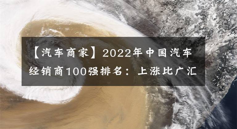 【汽車商家】2022年中國汽車經(jīng)銷商100強排名：上漲比廣匯排名第一，僅前兩個銷售額就突破了1000億。