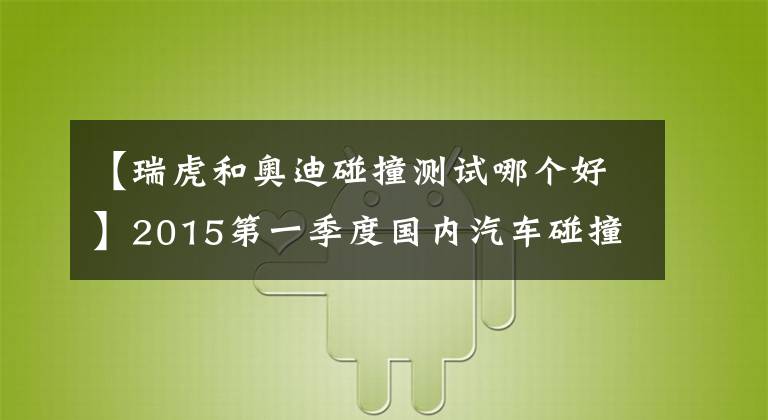 【瑞虎和奧迪碰撞測(cè)試哪個(gè)好】2015第一季度國(guó)內(nèi)汽車碰撞測(cè)試結(jié)果 先別噴 看你家車第幾