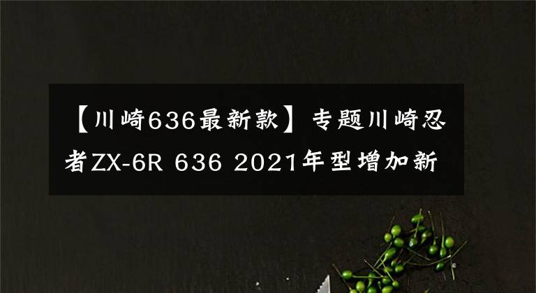 【川崎636最新款】專題川崎忍者ZX-6R 636 2021年型增加新配色，不排除會(huì)有更大更新動(dòng)作