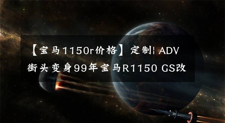 【寶馬1150r價(jià)格】定制| ADV街頭變身99年寶馬R1150 GS改裝