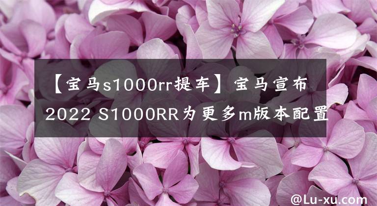 【寶馬s1000rr提車(chē)】寶馬宣布2022 S1000RR為更多m版本配置