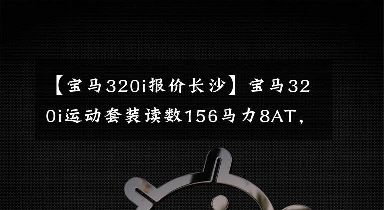 【寶馬320i報(bào)價(jià)長沙】寶馬320i運(yùn)動(dòng)套裝讀數(shù)156馬力8AT，銷售額29.39萬韓元，值得嗎？