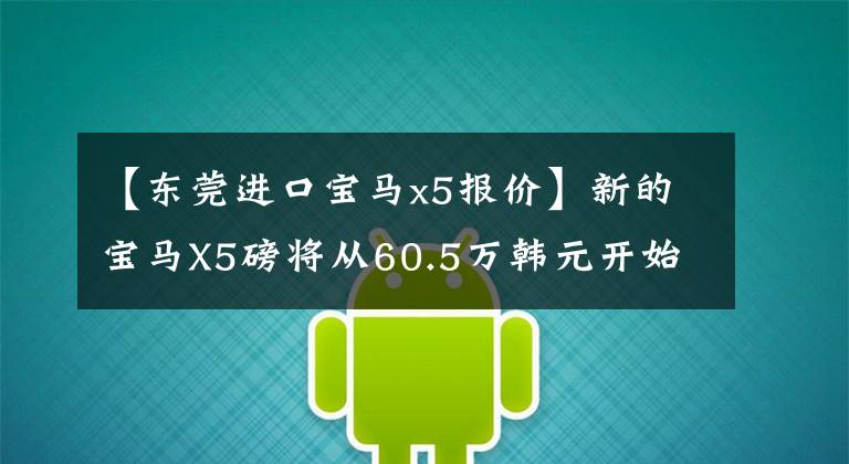 【東莞進(jìn)口寶馬x5報(bào)價】新的寶馬X5磅將從60.5萬韓元開始上市！豪華SUV市場會面臨洗牌嗎？