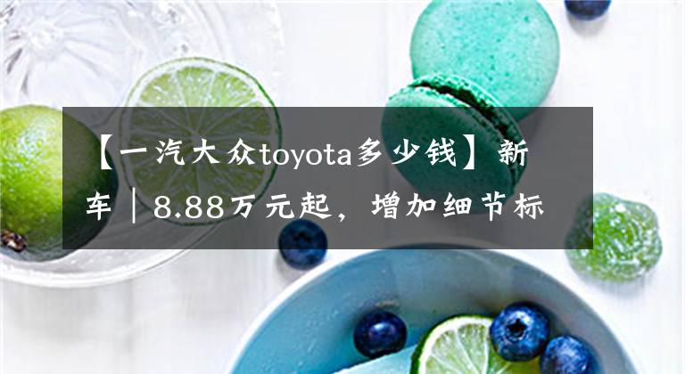 【一汽大眾toyota多少錢】新車｜8.88萬元起，增加細節(jié)標識！一汽豐田威馳20周年紀念版上市