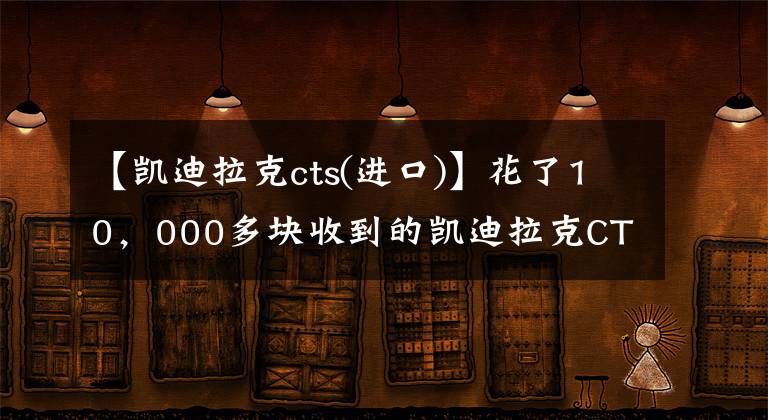 【凱迪拉克cts(進口)】花了10，000多塊收到的凱迪拉克CTS經歷了什么？