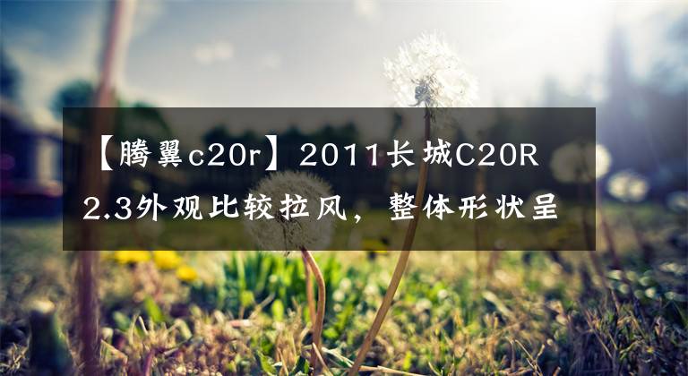 【騰翼c20r】2011長(zhǎng)城C20R  2.3外觀比較拉風(fēng)，整體形狀呈流線型。