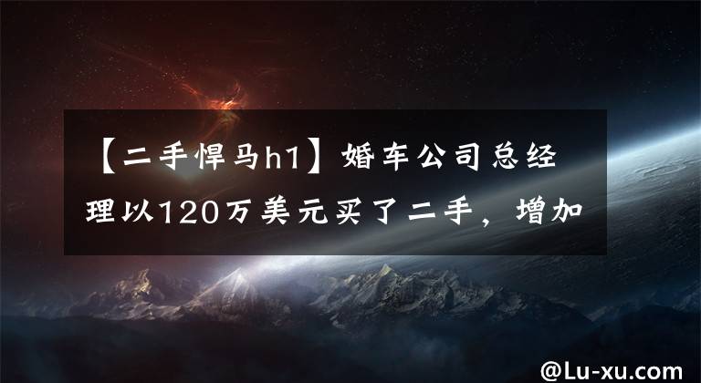 【二手悍馬h1】婚車公司總經(jīng)理以120萬美元買了二手，增加了悍馬2，不希望婚車?yán)鲜浅雒　?></a></div> <div   id=