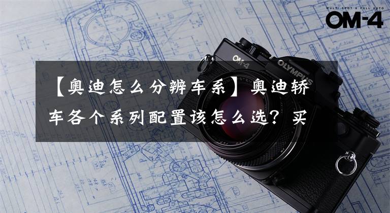 【奧迪怎么分辨車系】奧迪轎車各個(gè)系列配置該怎么選？買什么價(jià)格不算虧？