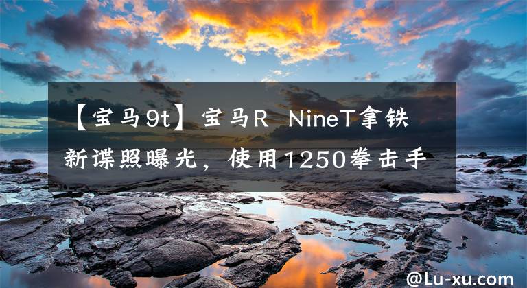 【寶馬9t】寶馬R NineT拿鐵新諜照曝光，使用1250拳擊手引擎