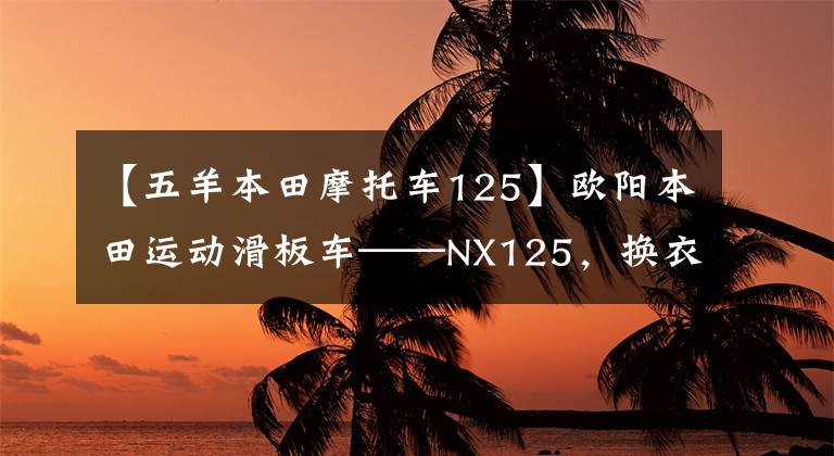 【五羊本田摩托車125】歐陽(yáng)本田運(yùn)動(dòng)滑板車——NX125，換衣服襲擊，這次很好吃。