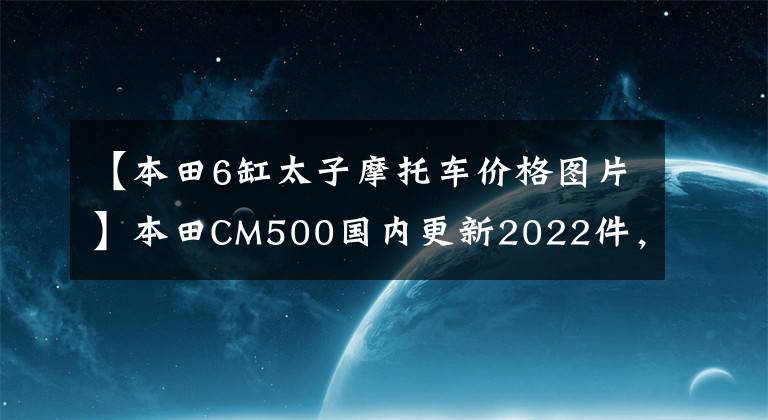 【本田6缸太子摩托車價格圖片】本田CM500國內(nèi)更新2022件，海外新配色同步，售價7.18w。