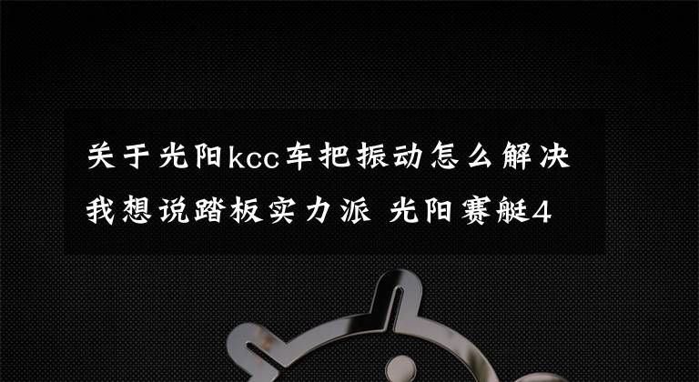 關于光陽kcc車把振動怎么解決我想說踏板實力派 光陽賽艇400 ABS評測