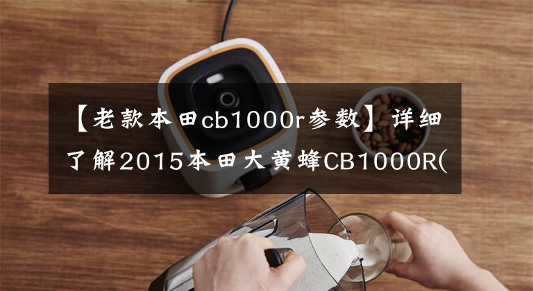 【老款本田cb1000r參數(shù)】詳細了解2015本田大黃蜂CB1000R(ABS版本)