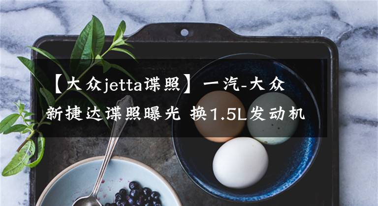 【大眾jetta諜照】一汽-大眾新捷達(dá)諜照曝光 換1.5L發(fā)動機(jī)