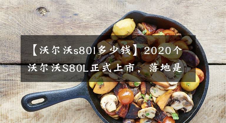 【沃爾沃s80l多少錢】2020個沃爾沃S80L正式上市，落地是多少錢？全部費(fèi)用列表