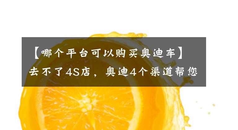 【哪個平臺可以購買奧迪車】去不了4S店，奧迪4個渠道幫您線上購車，還送福利