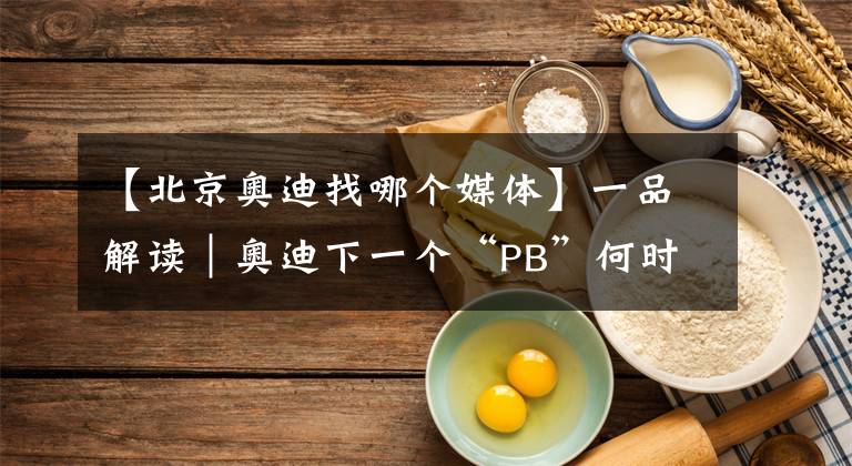 【北京奧迪找哪個(gè)媒體】一品解讀｜奧迪下一個(gè)“PB”何時(shí)出現(xiàn)？