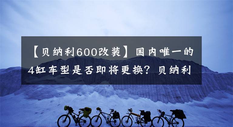 【貝納利600改裝】國(guó)內(nèi)唯一的4缸車型是否即將更換？貝納利TNT600新品諜報(bào)泄露疑惑