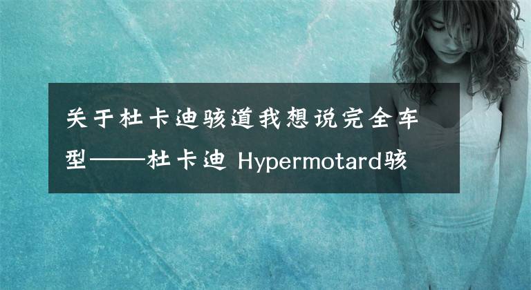 關(guān)于杜卡迪駭?shù)牢蚁胝f完全車型——杜卡迪 Hypermotard駭客/Hyperstrada駭?shù)?></a></div> <div   id=