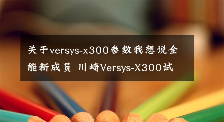 關(guān)于versys-x300參數(shù)我想說全能新成員 川崎Versys-X300試駕體驗