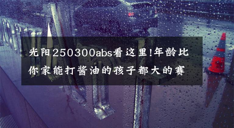 光陽250300abs看這里!年齡比你家能打醬油的孩子都大的賽艇250終于要改款了