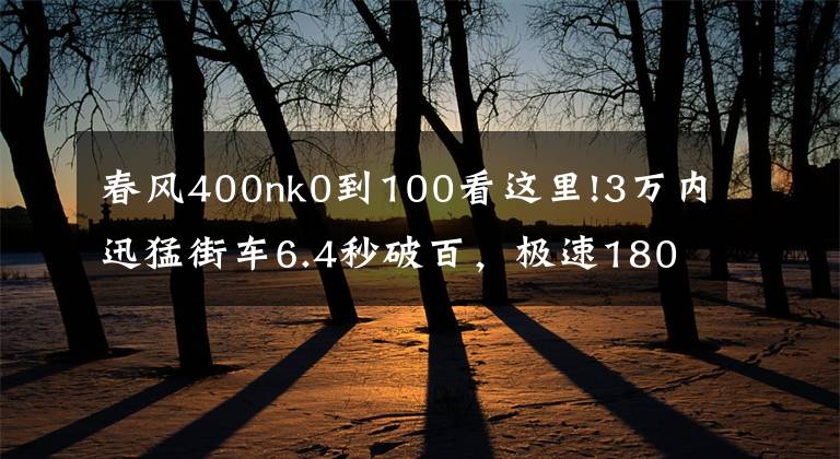 春風(fēng)400nk0到100看這里!3萬內(nèi)迅猛街車6.4秒破百，極速180配17升大油箱