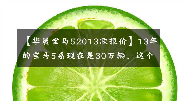 【華晨寶馬52013款報(bào)價(jià)】13年的寶馬5系現(xiàn)在是30萬輛，這個價(jià)格太貴了，想買的可以看。