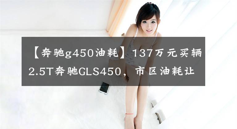 【奔馳g450油耗】137萬元買輛2.5T奔馳GLS450，市區(qū)油耗讓車主喜出望外