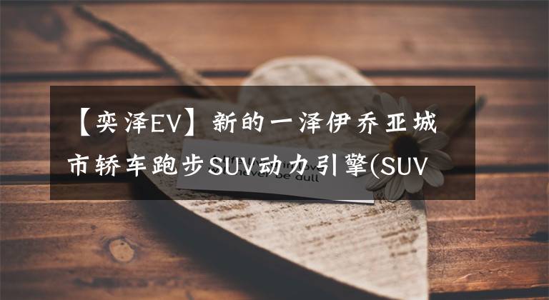 【奕澤EV】新的一澤伊喬亞城市轎車(chē)跑步SUV動(dòng)力引擎(SUV  Jing  engine)