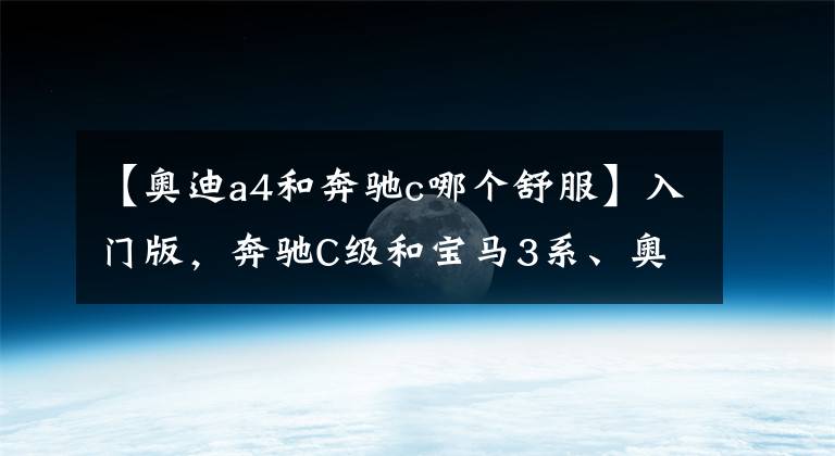 【奧迪a4和奔馳c哪個舒服】入門版，奔馳C級和寶馬3系、奧迪A4L誰更值得買？5點(diǎn)分析