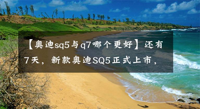 【奧迪sq5與q7哪個(gè)更好】還有7天，新款?yuàn)W迪SQ5正式上市，搭3.0T引擎，預(yù)售63萬