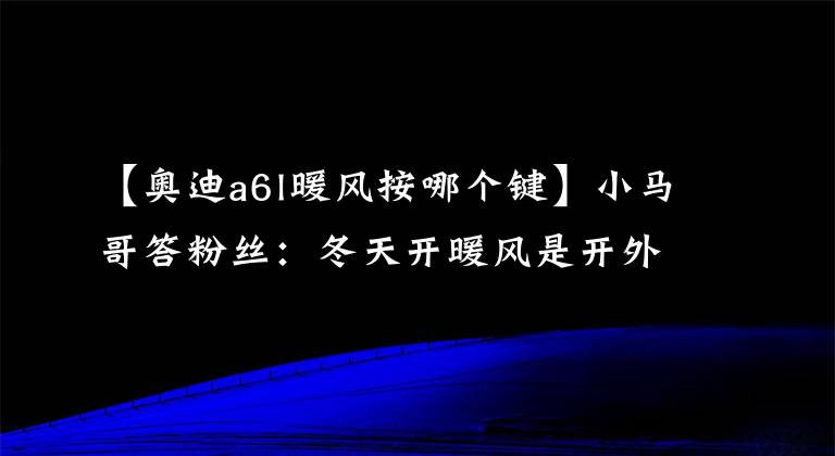 【奧迪a6l暖風(fēng)按哪個(gè)鍵】小馬哥答粉絲：冬天開(kāi)暖風(fēng)是開(kāi)外循環(huán)好還是內(nèi)循環(huán)好？